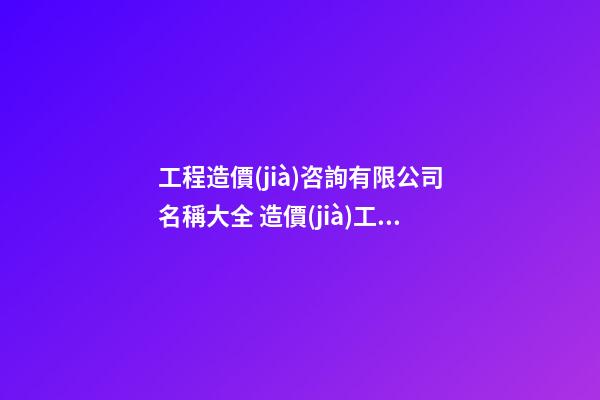 工程造價(jià)咨詢有限公司名稱大全 造價(jià)工程咨詢企業(yè)名字